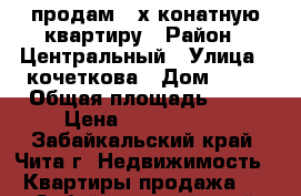 продам 3-х конатную квартиру › Район ­ Центральный › Улица ­ кочеткова › Дом ­ 21 › Общая площадь ­ 60 › Цена ­ 2 600 000 - Забайкальский край, Чита г. Недвижимость » Квартиры продажа   . Забайкальский край,Чита г.